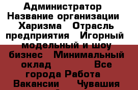 Администратор › Название организации ­ Харизма › Отрасль предприятия ­ Игорный, модельный и шоу-бизнес › Минимальный оклад ­ 30 000 - Все города Работа » Вакансии   . Чувашия респ.,Алатырь г.